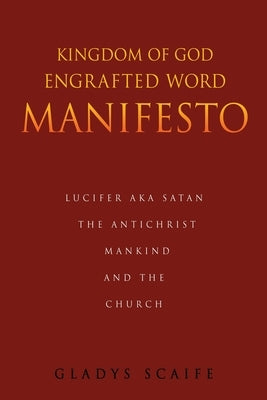 Kingdom of God Engrafted Word Manifesto: Lucifer Aka Satan the Antichrist Mankind and the Church by Scaife, Gladys