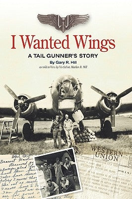 I Wanted Wings: A Tail Gunner's Story by Hill, Gary R.