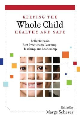 Keeping the Whole Child Healthy and Safe: Reflections on Best Practices in Learning, Teaching and Leadership by Scherer, Marge