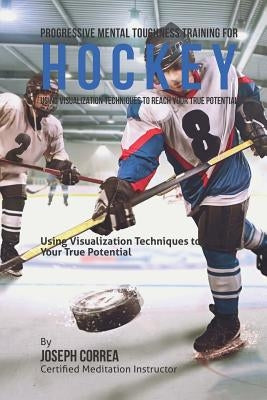 Progressive Mental Toughness Training for Hockey: Using Visualization Techniques to Reach Your True Potential Paperback Createspace Independent Publishing Platform