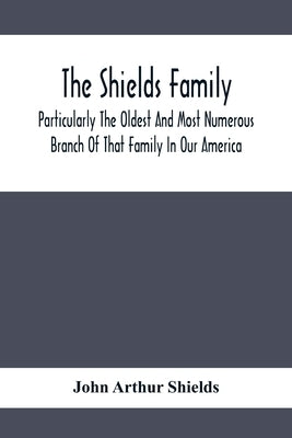 The Shields Family: Particularly The Oldest And Most Numerous Branch Of That Family In Our America; An Account Of The Ancestor And Descend by Arthur Shields, John