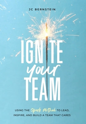 Ignite Your Team: Using the SPARK Method to Lead, Inspire, and Build a Team that Cares by Bernstein, Jc