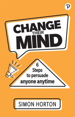 Change Their Mind: 6 Practical Steps to Persuade Anyone Anytime by Horton, Simon