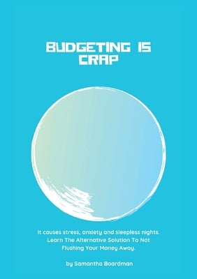 Budgeting Is Crap: It Causes Stress, Anxiety, and Sleepless Nights. Learn The Alternative Solution To Not Flushing Your Money Away by Boardman, Samantha