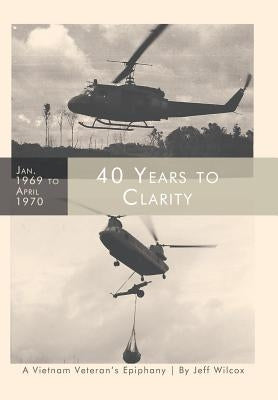 40 Years to Clarity: A Vietnam Veteran's Epiphany by Wilcox, Jeff