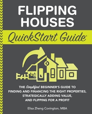 Flipping Houses QuickStart Guide: The Simplified Beginner's Guide to Finding and Financing the Right Properties, Strategically Adding Value, and Flipp by Covington, Elisa Zheng