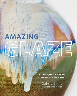 Amazing Glaze: Techniques, Recipes, Finishing, and Firing by Kline, Gabriel