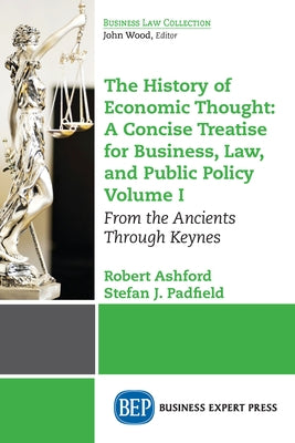 The History of Economic Thought: A Concise Treatise for Business, Law, and Public Policy Volume I: From the Ancients Through Keynes Paperback Business Expert Press