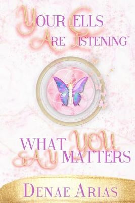 Your Cells Are Listening: What you say matters! by Arias, Denae