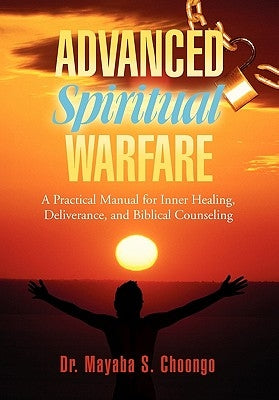 Advanced Spiritual Warfare: A Practical Manual for Inner Healing, Deliverance, and Biblical Counseling "Set the Captives Free Model" by Choongo, Mayaba S.