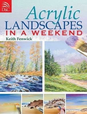 Acrylic Landscapes in a Weekend: Pick Up Your Brush and Paint Your First Picture This Weekend by Fenwick, Keith