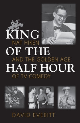 King of the Half Hour: Nat Hiken and the Golden Age of TV Comedy by Everitt, David