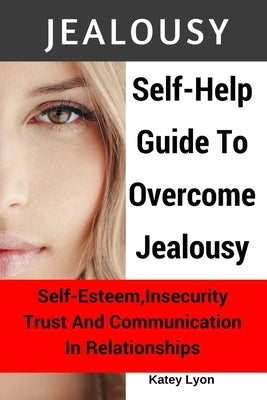 Jealousy: Self-Help Guide To Overcome Jealousy. Self-Esteem, Insecurity, Trust and Communication In Relationships: 5 Practical E by Lyon, Katey