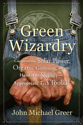 Green Wizardry: Conservation, Solar Power, Organic Gardening, and Other Hands-On Skills from the Appropriate Tech Toolkit by Greer, John Michael