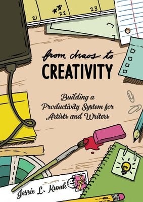 From Chaos to Creativity: Building a Productivity System for Artists and Writers by Kwak, Jessie L.