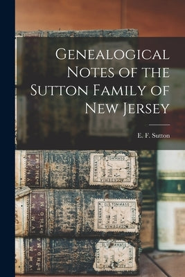 Genealogical Notes of the Sutton Family of New Jersey by Sutton, E. F. (Edward Forrester) B.