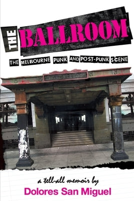 The Ballroom: The Melbourne Punk and Post-Punk Scene by San Miguel, Dolores