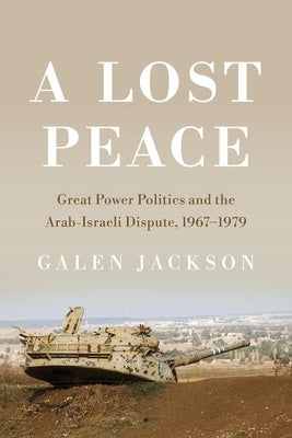 A Lost Peace: Great Power Politics and the Arab-Israeli Dispute, 1967-1979 by Jackson, Galen