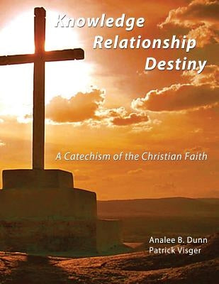 Knowledge Relationship Destiny: A Catechism of the Christian Faith by Visger, Patrick