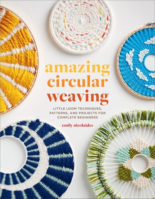 Amazing Circular Weaving: Little Loom Techniques, Patterns, and Projects for Complete Beginners by Nicolaides, Emily