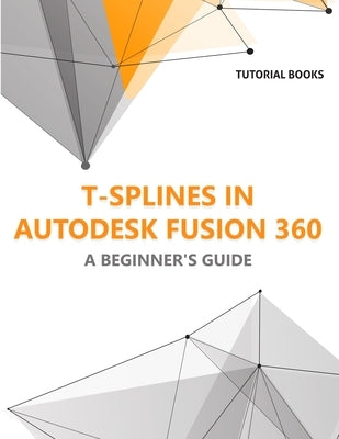 T-splines in Autodesk Fusion 360: A Beginners Guide by Tutorial Books