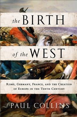 The Birth of the West: Rome, Germany, France, and the Creation of Europe in the Tenth Century by Collins, Paul