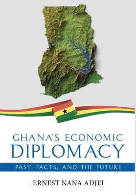 Ghana's Economic Diplomacy - Past, Facts, And The Future by Adjei, Ernest Nana