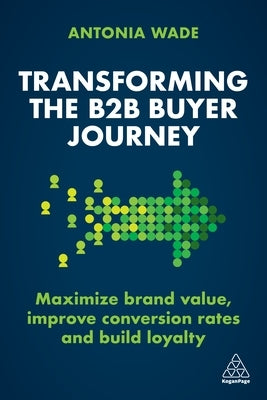 Transforming the B2B Buyer Journey: Maximize Brand Value, Improve Conversion Rates and Build Loyalty by Wade, Antonia