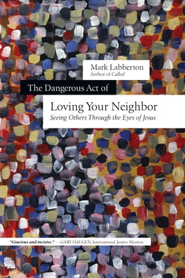 The Dangerous Act of Loving Your Neighbor: Seeing Others Through the Eyes of Jesus by Labberton, Mark