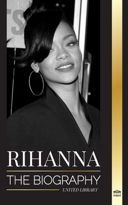 Rihanna: The Biography of an Incredible Barbadian Billionaire singer, Actress, and Businesswoman by Library, United