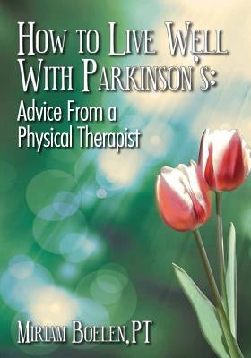 How to Live Well With Parkinson's: Advice From a Physical Therapist by Boelen Pt, Miriam P.