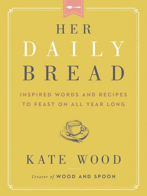 Her Daily Bread: Inspired Words and Recipes to Feast on All Year Long by Wood, Kate