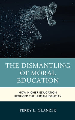The Dismantling of Moral Education: How Higher Education Reduced the Human Identity Paperback Rowman & Littlefield Publishers