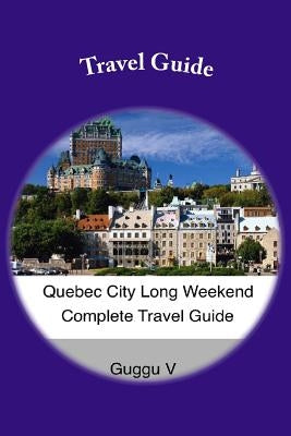 Quebec City Long Weekend Complete Travel Guide Paperback Createspace Independent Publishing Platform