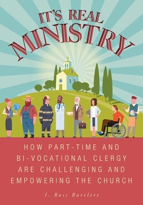 It's Real Ministry: How Part-time and Bi-vocational Clergy are Challenging and Empowering the Church by Bartlett, I. Ross