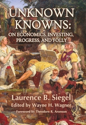 Unknown Knowns: On Economics, Investing, Progress, and Folly by Siegel, Laurence B.