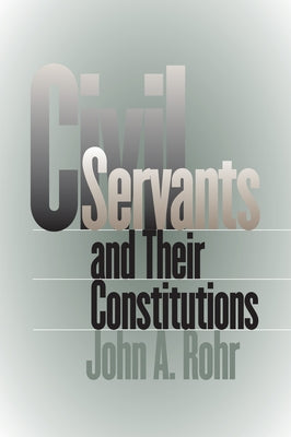 Civil Servants and Their Constitutions by Rohr, John A.