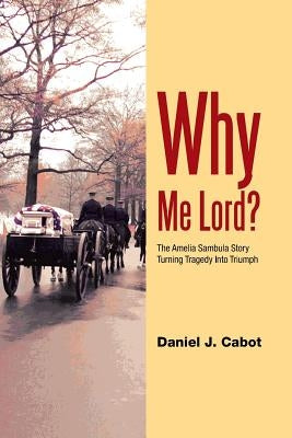 Why Me Lord?: The Amelia Sambula Story Turning Tragedy Into Triumph by Cabot, Daniel J.