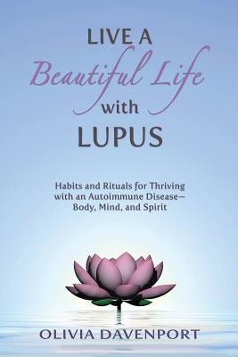 Live a Beautiful Life with Lupus: Habits and Rituals for Thriving with an Autoimmune Disease--Body, Mind, and Spirit by Davenport, Olivia