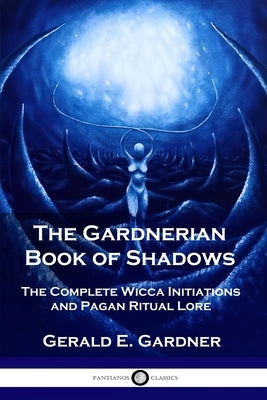 The Gardnerian Book of Shadows: The Complete Wicca Initiations and Pagan Ritual Lore by Gardner, Gerald E.