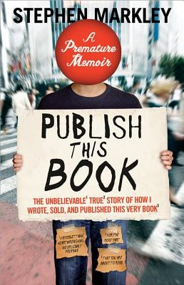 Publish This Book: The Unbelievable True Story of How I Wrote, Sold and Published This Very Book by Markley, Stephen