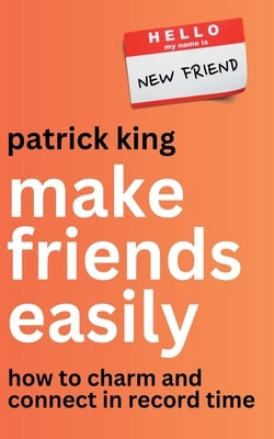 Make Friends Easily: How to Charm and Connect in Record Time by King, Patrick