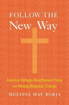 Follow the New Way: American Refugee Resettlement Policy and Hmong Religious Change by Borja, Melissa May