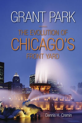 Grant Park: The Evolution of Chicago's Front Yard by Cremin, Dennis H.