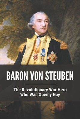 Baron Von Steuben: The Revolutionary War Hero Who Was Openly Gay by Corrow, Stacey