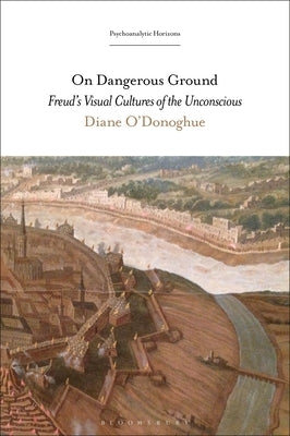 On Dangerous Ground: Freud's Visual Cultures of the Unconscious by O'Donoghue, Diane