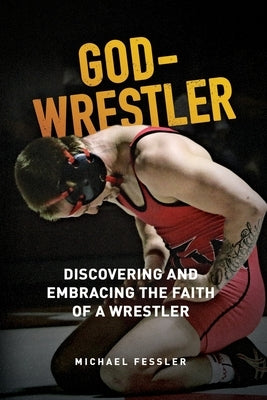 God-Wrestler: Discovering And Embracing The Faith Of A Wrestler by Fessler, Michael