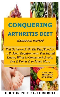 CONQUERING ARTHRITIS DIET HANDBOOK for YOU: Full Guide on Arthritis Diet/Foods A to Z; Meal Requirements You Should Know; What to Consume & Avoid; Dos by Turnbull, Peter L.