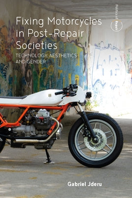 Fixing Motorcycles in Post-Repair Societies: Technology, Aesthetics and Gender by Jderu, Gabriel