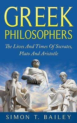 Greek Philosophers: The Lives And Times Of Socrates, Plato And Aristotle Paperback Createspace Independent Publishing Platform